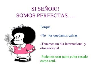 SI SEÑOR!!
SOMOS PERFECTAS….
       Porque:

       -No nos quedamos calvas.

       -Tenemos un día internacional y
       otro nacional.

       -Podemos usar tanto color rosado
       como azul.
 