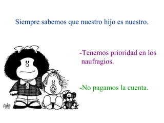 Siempre sabemos que nuestro hijo es nuestro.



                     -Tenemos prioridad en los
                      naufragios.


                     -No pagamos la cuenta.
 