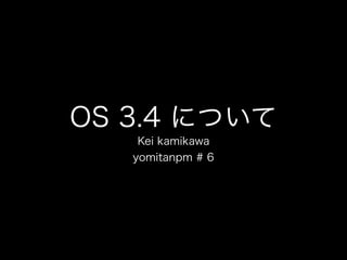 OS 3.4 について
Kei kamikawa
yomitanpm # 6
 