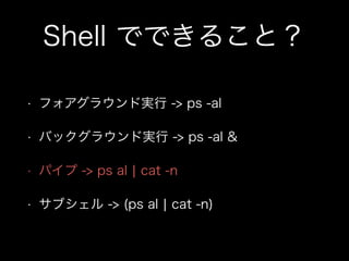 Shell でできること？
• フォアグラウンド実行 -> ps -al
• バックグラウンド実行 -> ps -al &
• パイプ -> ps al ¦ cat -n
• サブシェル -> (ps al ¦ cat -n)
 