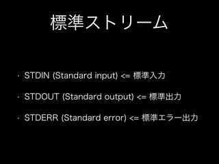 標準ストリーム
• STDIN (Standard input) <= 標準入力
• STDOUT (Standard output) <= 標準出力
• STDERR (Standard error) <= 標準エラー出力
 