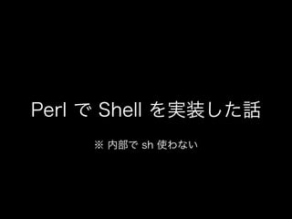 Perl で Shell を実装した話
※ 内部で sh 使わない
 