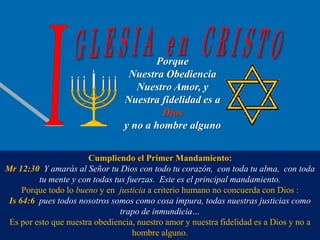 ‫יום‬
‫י‬ ‫שני‬
'
‫תשפ‬ ‫תשרי‬
"
‫ד‬ •2
Pastor: Dr. Jorge Tinoco J.
Porque
Nuestra Obediencia
Nuestro Amor, y
Nuestra fidelidad es a
Dios
y no a hombre alguno
Cumpliendo el Primer Mandamiento:
Mr 12:30 Y amarás al Señor tu Dios con todo tu corazón, con toda tu alma, con toda
tu mente y con todas tus fuerzas. Este es el principal mandamiento.
Porque todo lo bueno y en justicia a criterio humano no concuerda con Dios :
Is 64:6 pues todos nosotros somos como cosa impura, todas nuestras justicias como
trapo de inmundicia…
Es por esto que nuestra obediencia, nuestro amor y nuestra fidelidad es a Dios y no a
hombre alguno.
 
