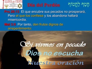 Día del Perdón
Pro 28:13 El que encubre sus pecados no prosperará,
Pero el que los confiesa y los abandona hallará
misericordia.
Mat 3:8 Por tanto, den frutos dignos de
arrepentimiento;
 