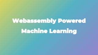 Webassembly Powered
Machine Learning
 