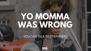 YO MOMMA
WAS WRONG
YOU CAN TALK TO STRANGERS
 