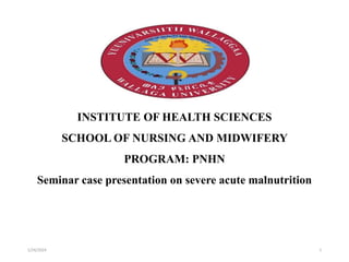 INSTITUTE OF HEALTH SCIENCES
SCHOOL OF NURSING AND MIDWIFERY
PROGRAM: PNHN
Seminar case presentation on severe acute malnutrition
1/24/2024 1
 