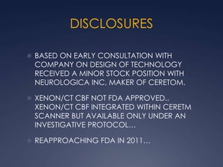 DISCLOSURES BASED ON EARLY CONSULTATION WITH COMPANY ON DESIGN OF TECHNOLOGY RECEIVED A MINOR STOCK POSITION WITH NEUROLOGICA INC, MAKER OF CERETOM. XENON/CT CBF NOT FDA APPROVED.. XENON/CT CBF INTEGRATED WITHIN CERETM SCANNER BUT AVAILABLE ONLY UNDER AN INVESTIGATIVE PROTOCOL… REAPPROACHING FDA IN 2011…   