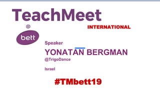 INTERNATIONAL
Speaker
YONATAN BERGMAN
@TrigoDance
Israel
#TMbett19
 
