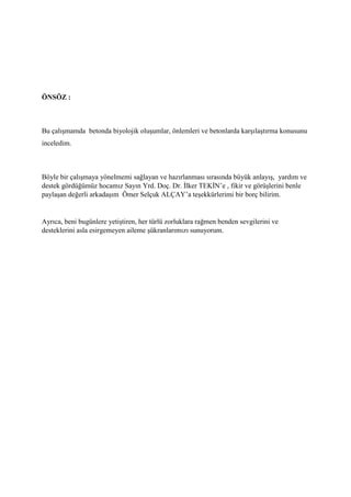 ÖNSÖZ :
Bu çalışmamda betonda biyolojik oluşumlar, önlemleri ve betonlarda karşılaştırma konusunu
inceledim.
Böyle bir çal...