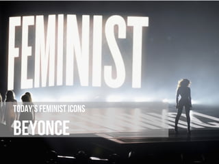 Today’s feminist icons
Beyonce
 