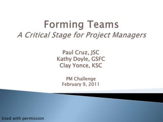 Forming TeamsA Critical Stage for Project Managers Paul Cruz, JSC Kathy Doyle, GSFC Clay Yonce, KSC PM Challenge February 9, 2011 Used with permission 