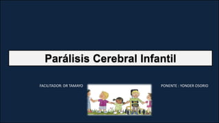 Parálisis Cerebral Infantil
PONENTE : YONDER OSORIO
FACILITADOR: DR TAMAYO
 
