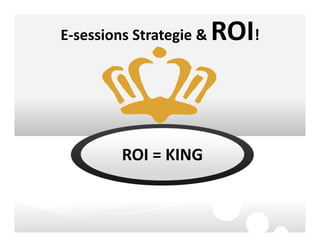 E-sessions Strategie & ROI!
ROI = KING
 