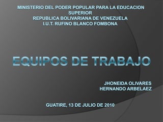 MINISTERIO DEL PODER POPULAR PARA LA EDUCACION SUPERIORREPUBLICA BOLIVARIANA DE VENEZUELAI.U.T. RUFINO BLANCO FOMBONA                           			           JHONEIDA OLIVARES                                                                         HERNANDO ARBELAEZGUATIRE, 13 DE JULIO DE 2010 EQUIPOS DE TRABAJO 