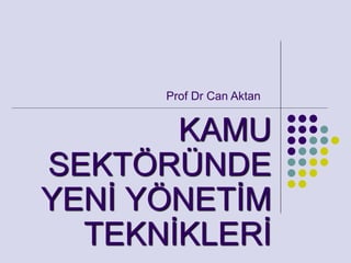 KAMU
SEKTÖRÜNDE
YENİ YÖNETİM
TEKNİKLERİ
Prof Dr Can Aktan
 
