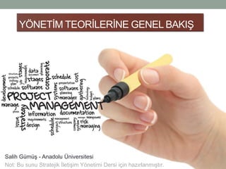 YÖNETİM TEORİLERİNE GENEL BAKIŞ 
Salih Gümüş - Anadolu Üniversitesi 
Not: Bu sunu Stratejik İletişim Yönetimi Dersi için hazırlanmıştır. 
 