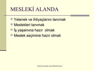 Cihat Kora Anadolu Lisesi Rehberlik Servisi
MESLEKİ ALANDA
 Yetenek ve ihtiyaçlarını tanımak
 Meslekleri tanımak
 İş yaşamına hazır olmak
 Meslek seçimine hazır olmak
 