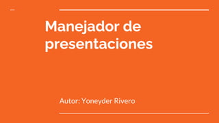 Manejador de
presentaciones
Autor: Yoneyder Rivero
 