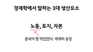 경제학에서 말하는 3대 생산요소
노동, 토지, 자본
중국이짱먹었었다.세계의공장
 