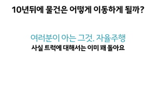 10년뒤에 물건은 어떻게 이동하게 될까?
여러분이아는그것.자율주행
사실트럭에대해서는이미꽤돌아요
 