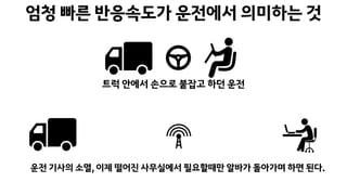 운전 기사의 소멸, 이제 떨어진 사무실에서 필요할때만 알바가 돌아가며 하면 된다.
엄청 빠른 반응속도가 운전에서 의미하는 것
트럭 안에서 손으로 붙잡고 하던 운전
 
