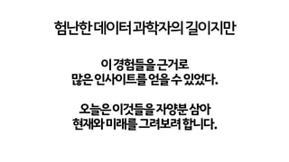 험난한데이터과학자의길이지만
이경험들을근거로
많은인사이트를얻을수있었다.
오늘은이것들을자양분삼아
현재와미래를그려보려합니다.
 