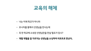교육의 해체
• 나는 이제 학교가 아니라
• 모니터를 통해서 선생님을 만나는데
• 꼭 한 학교에 소속된 선생님만을 만날 필요가 있나?
• 개별 개별을 잘 가르치는 선생님을 소싱하여 리모트로 만난다.
 