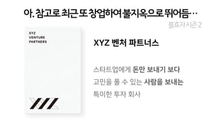 아.참고로최근또창업하여불지옥으로뛰어듬…
스타트업에게 돈만 보내기 보다
고민을 풀 수 있는 사람을 보내는
특이한 투자 회사
불효자시즌2
XYZ 벤처 파트너스
 