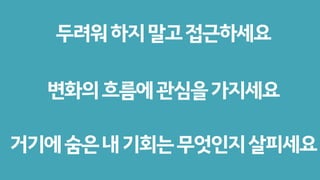 두려워하지말고접근하세요
변화의흐름에관심을가지세요
거기에숨은내기회는무엇인지살피세요
 