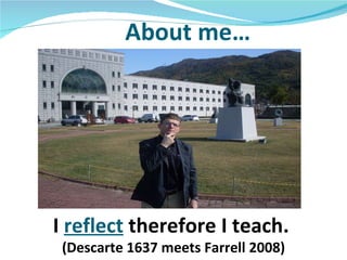 About me… I  reflect  therefore I teach.  (Descarte 1637 meets Farrell 2008) 