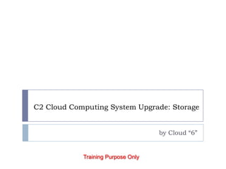 C2 Cloud Computing System Upgrade: Storage by Cloud “6” Training Purpose Only 