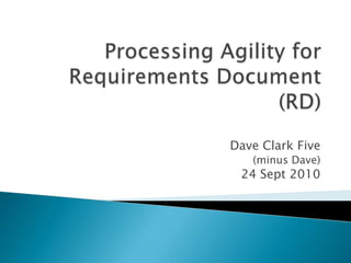 Processing Agility for Requirements Document (RD) Dave Clark Five (minus Dave) 24 Sept 2010 