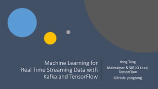 Machine Learning for
Real Time Streaming Data with
Kafka and TensorFlow
Yong Tang
Maintainer & SIG IO Lead,
TensorFlow
GitHub: yongtang
 