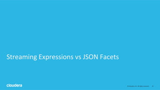 47	
  ©	
  Cloudera,	
  Inc.	
  All	
  rights	
  reserved.	
  
Streaming	
  Expressions	
  vs	
  JSON	
  Facets	
  
 