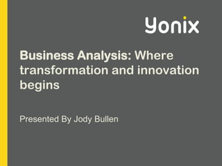 Business Analysis: Where transformation and innovation begins Presented By Jody Bullen 