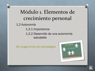 Módulo 1. Elementos de
crecimiento personal
1.2 Autonomía
1.2.1 Importancia
1.2.2 Desarrollo de una autonomía
saludable
Sin sugerencia de estrategias

 