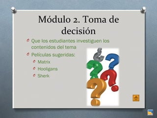 Módulo 2. Toma de
decisión
O Que los estudiantes investiguen los

contenidos del tema
O Películas sugeridas:
O Matrix
O Hooligans
O Sherk

 