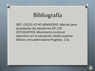 Bibliografía
SEP. (2013).YO NO ABANDONO. Manual para
acompañar las decisiones DE LOS
ESTUDIANTES. Movimiento contra el
abandono en la educación media superior.
México: encuadernadora Progreso. 17p.

 