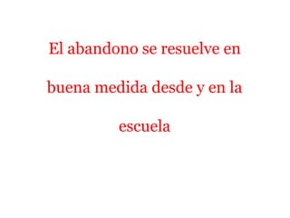 El abandono se resuelve en
buena medida desde y en la
escuela
 