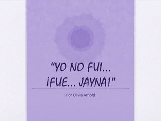 “YO NO FUI… ¡FUE… JAYNA!” Por Olivia Arnold 