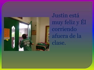 Justin está muy feliz y Él corriendo afuera de la clase.