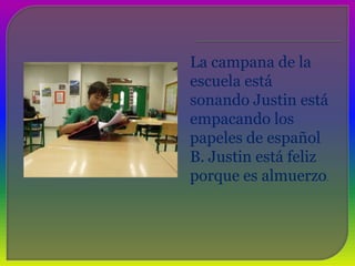 La campana de la escuelaestásonando Justin estáempacando los papeles de español B. Justin estáfelizporqueesalmuerzo. 
