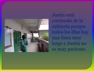 Justin está corriendo de la cafeteríaporquetodos los días hay unalíneamuy largo y Justin no esmuypaciente.