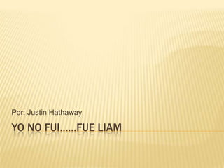 Yo no fui……Fue Liam Por: Justin Hathaway 