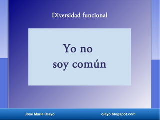 Yo no
soy común
José María Olayo olayo.blogspot.com
Diversidad funcional
 