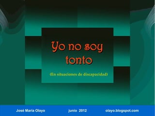 Yo no soy
                     tonto
                   (En situaciones de discapacidad)




José María Olayo             junio 2012          olayo.blogspot.com
 