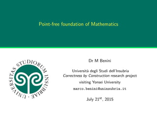 Point-free foundation of Mathematics
Dr M Benini
Università degli Studi dell’Insubria
Correctness by Construction research project
visiting Yonsei University
marco.benini@uninsubria.it
July 21st, 2015
 