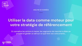 Utiliser la data comme moteur pour
votre stratégie de référencement
ANALYSE DE DONNÉES
Et connaître les actions à mener, les segments de marché à cibler en
priorité et garder un œil sur ce que font vos concurrents…
 