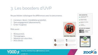 3. Les boosters d’UVP
Ne pas hésiter à distinguer les différences avec la concurrence.
▷  Livraison / devis / installation gratuit(e),
▷  Sans engagement (abonnement),
▷  Créer l’urgence
Mais aussi :
▷  Réassurance,
▷  Témoignages,
▷  Montrer qui vous êtes,
▷  Avis clients
 